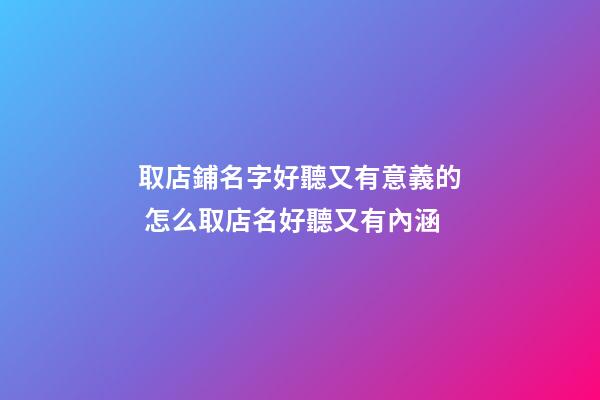 取店鋪名字好聽又有意義的 怎么取店名好聽又有內涵